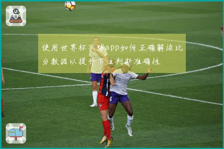 使用世界杯买球app如何正确解读比分数据以提升下注判断准确性
